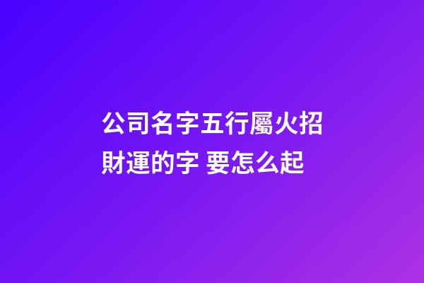 公司名字五行屬火招財運的字 要怎么起-第1張-公司起名-玄機派
